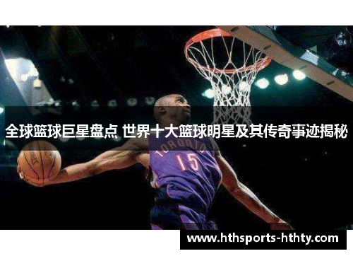 全球篮球巨星盘点 世界十大篮球明星及其传奇事迹揭秘