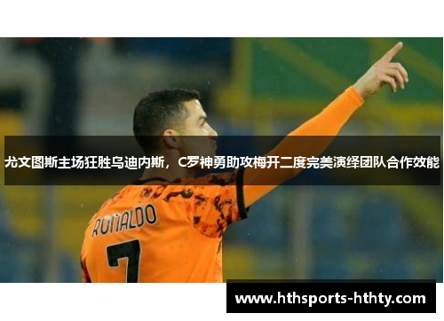 尤文图斯主场狂胜乌迪内斯，C罗神勇助攻梅开二度完美演绎团队合作效能