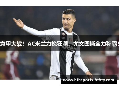 意甲大战！AC米兰力挽狂澜，尤文图斯全力称霸！