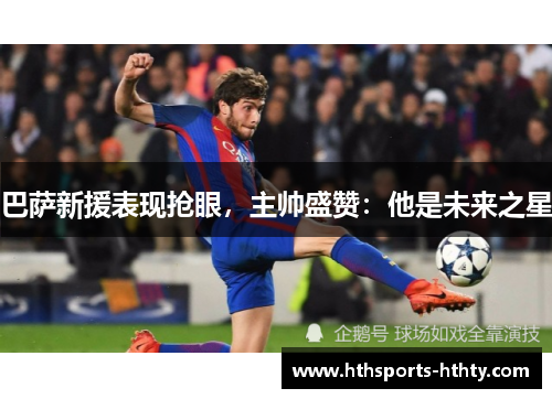 巴萨新援表现抢眼，主帅盛赞：他是未来之星