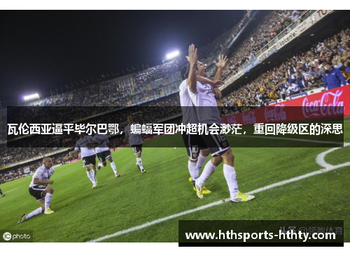 瓦伦西亚逼平毕尔巴鄂，蝙蝠军团冲超机会渺茫，重回降级区的深思