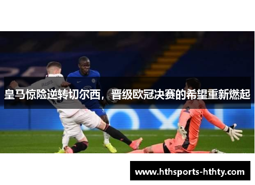皇马惊险逆转切尔西，晋级欧冠决赛的希望重新燃起