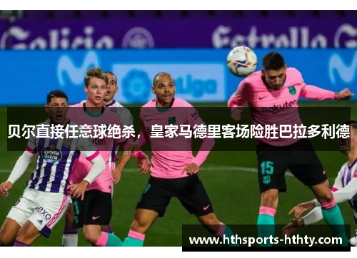 贝尔直接任意球绝杀，皇家马德里客场险胜巴拉多利德