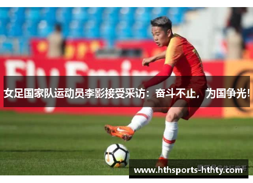 女足国家队运动员李影接受采访：奋斗不止，为国争光！