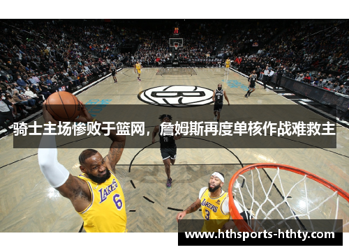 骑士主场惨败于篮网，詹姆斯再度单核作战难救主