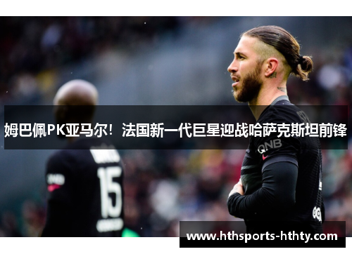 姆巴佩PK亚马尔！法国新一代巨星迎战哈萨克斯坦前锋