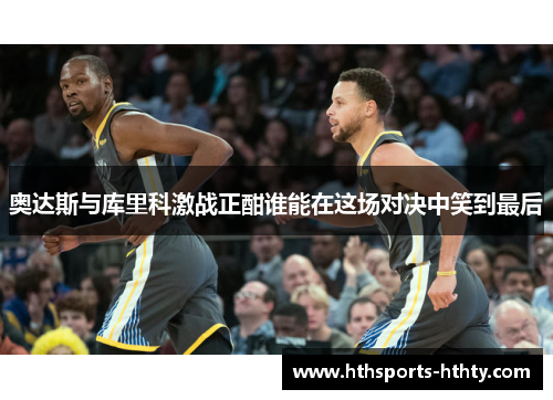 奥达斯与库里科激战正酣谁能在这场对决中笑到最后