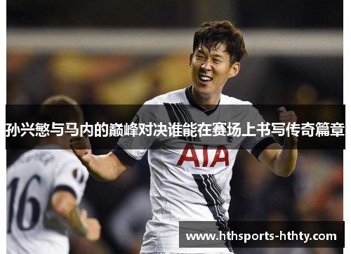 孙兴慜与马内的巅峰对决谁能在赛场上书写传奇篇章