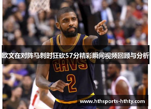 欧文在对阵马刺时狂砍57分精彩瞬间视频回顾与分析