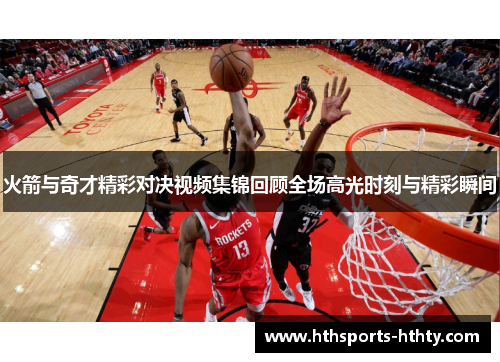 火箭与奇才精彩对决视频集锦回顾全场高光时刻与精彩瞬间