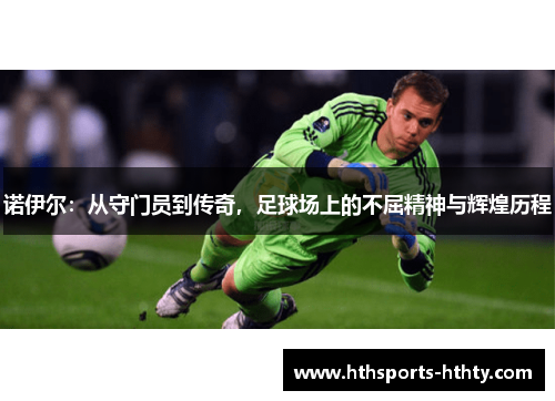 诺伊尔：从守门员到传奇，足球场上的不屈精神与辉煌历程
