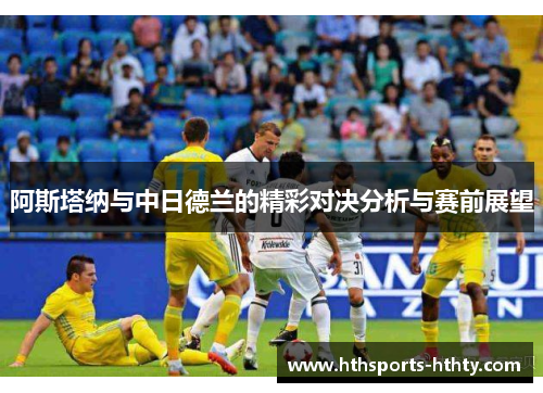 阿斯塔纳与中日德兰的精彩对决分析与赛前展望